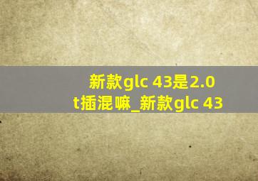 新款glc 43是2.0t插混嘛_新款glc 43